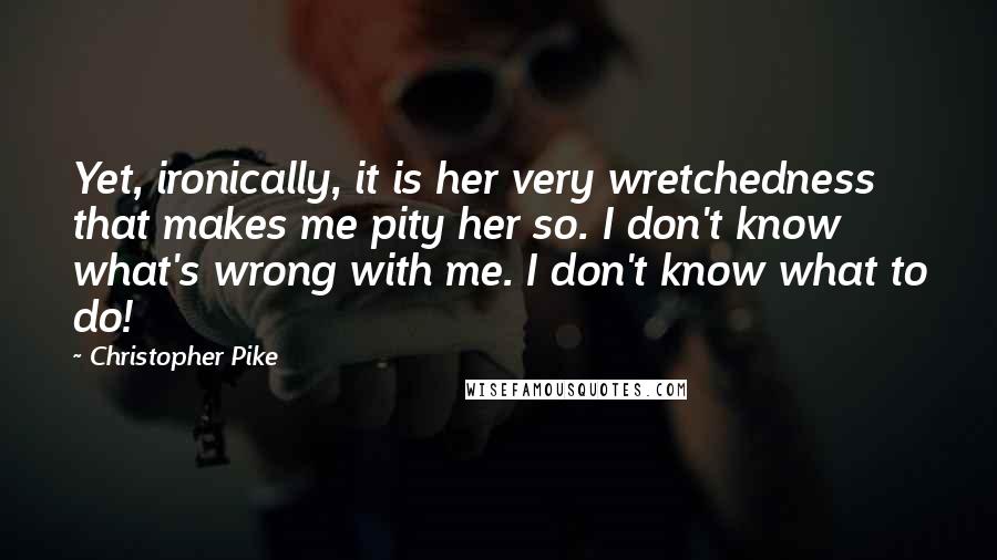 Christopher Pike Quotes: Yet, ironically, it is her very wretchedness that makes me pity her so. I don't know what's wrong with me. I don't know what to do!