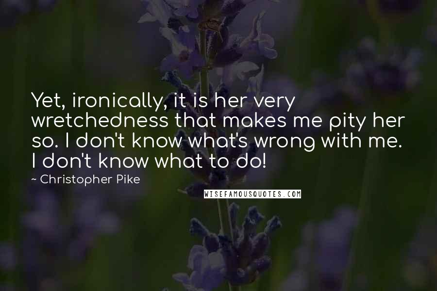 Christopher Pike Quotes: Yet, ironically, it is her very wretchedness that makes me pity her so. I don't know what's wrong with me. I don't know what to do!