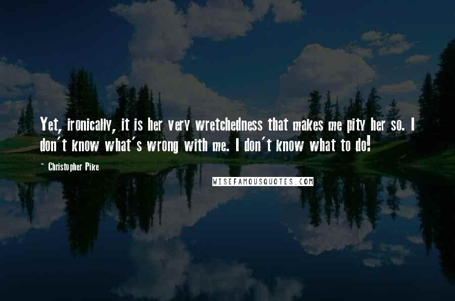 Christopher Pike Quotes: Yet, ironically, it is her very wretchedness that makes me pity her so. I don't know what's wrong with me. I don't know what to do!