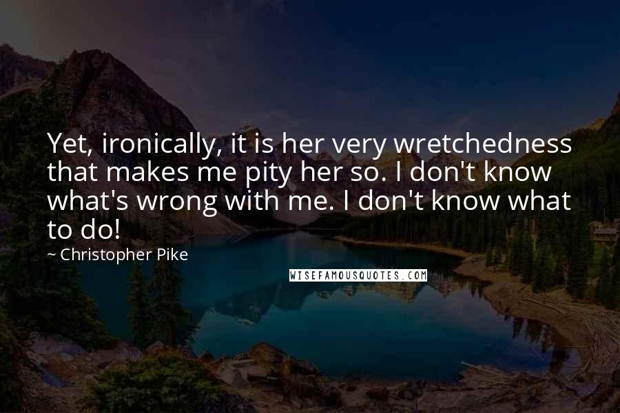 Christopher Pike Quotes: Yet, ironically, it is her very wretchedness that makes me pity her so. I don't know what's wrong with me. I don't know what to do!