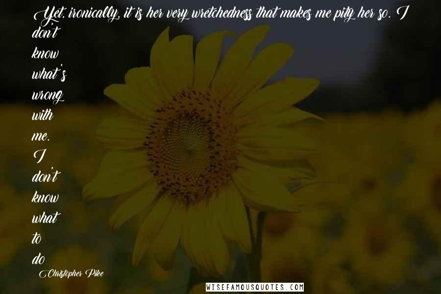 Christopher Pike Quotes: Yet, ironically, it is her very wretchedness that makes me pity her so. I don't know what's wrong with me. I don't know what to do!