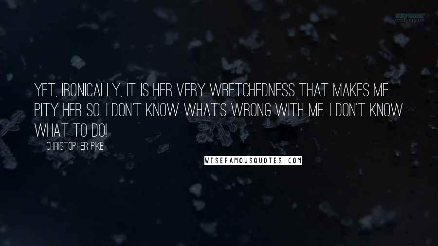 Christopher Pike Quotes: Yet, ironically, it is her very wretchedness that makes me pity her so. I don't know what's wrong with me. I don't know what to do!