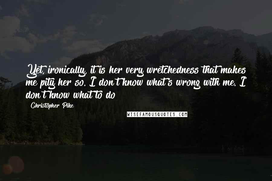 Christopher Pike Quotes: Yet, ironically, it is her very wretchedness that makes me pity her so. I don't know what's wrong with me. I don't know what to do!