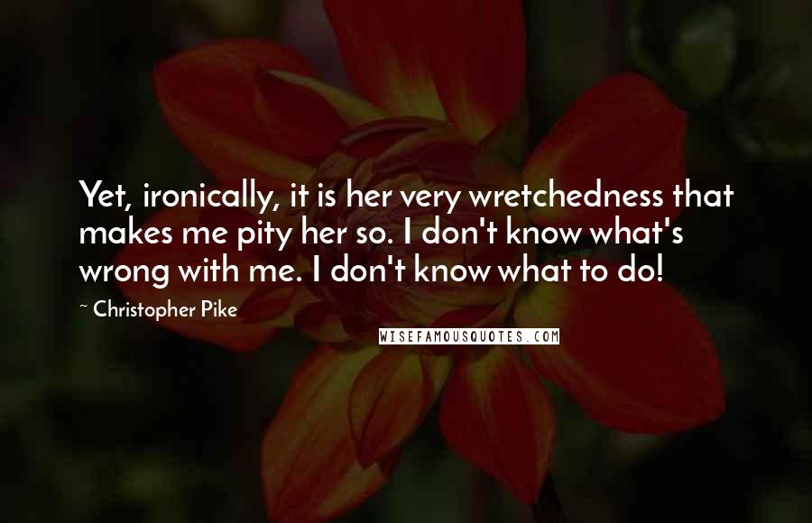 Christopher Pike Quotes: Yet, ironically, it is her very wretchedness that makes me pity her so. I don't know what's wrong with me. I don't know what to do!