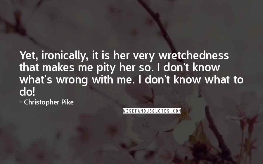 Christopher Pike Quotes: Yet, ironically, it is her very wretchedness that makes me pity her so. I don't know what's wrong with me. I don't know what to do!