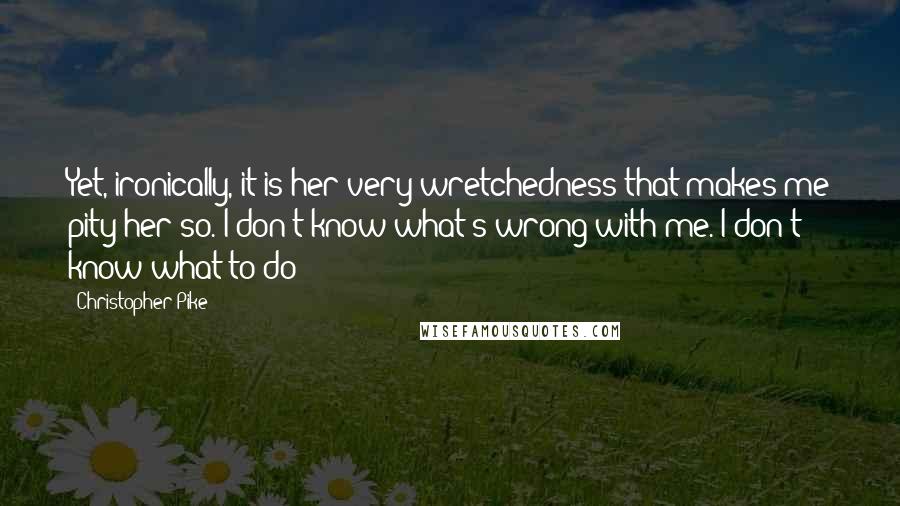 Christopher Pike Quotes: Yet, ironically, it is her very wretchedness that makes me pity her so. I don't know what's wrong with me. I don't know what to do!