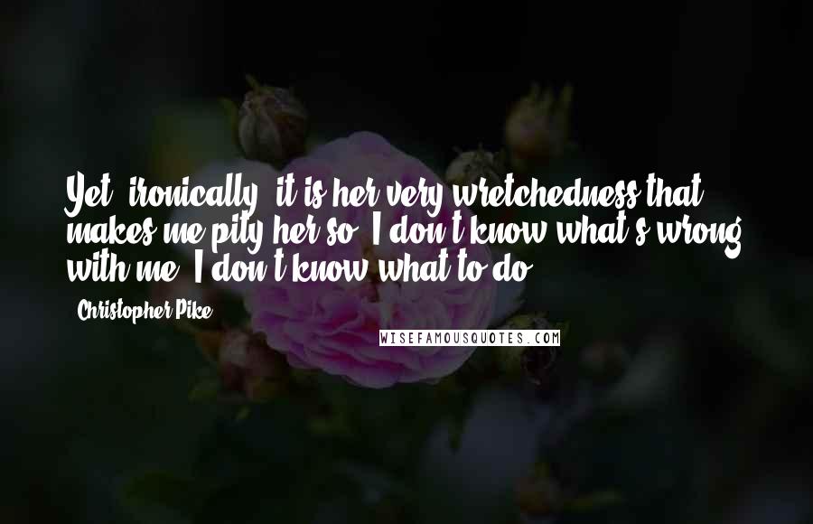 Christopher Pike Quotes: Yet, ironically, it is her very wretchedness that makes me pity her so. I don't know what's wrong with me. I don't know what to do!