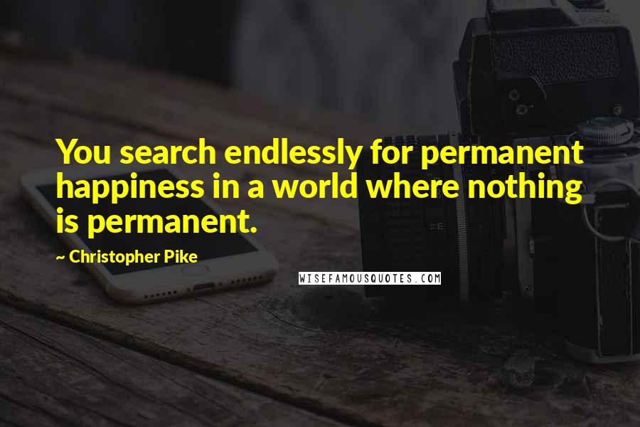 Christopher Pike Quotes: You search endlessly for permanent happiness in a world where nothing is permanent.