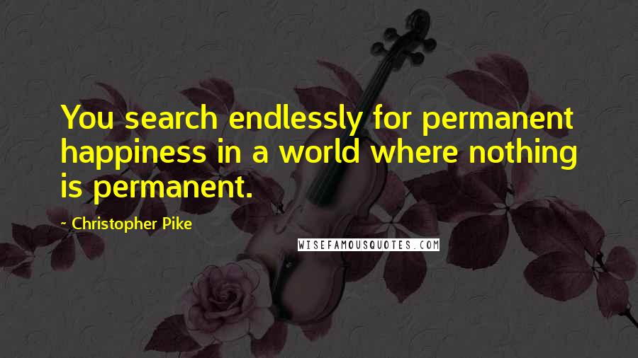 Christopher Pike Quotes: You search endlessly for permanent happiness in a world where nothing is permanent.