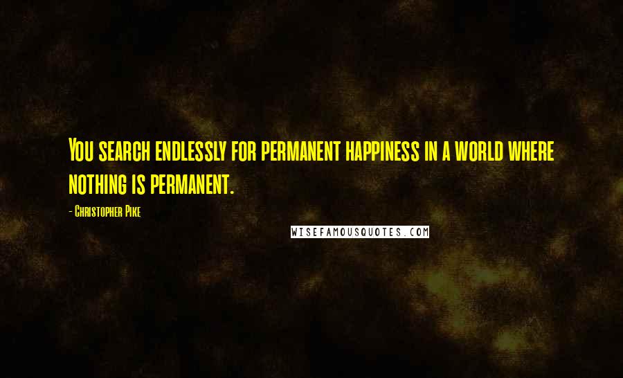 Christopher Pike Quotes: You search endlessly for permanent happiness in a world where nothing is permanent.