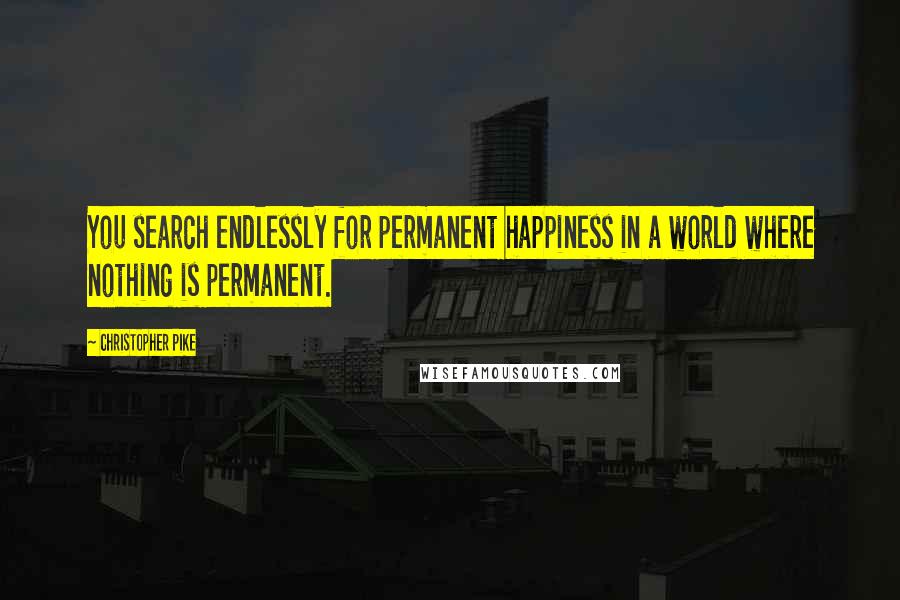 Christopher Pike Quotes: You search endlessly for permanent happiness in a world where nothing is permanent.