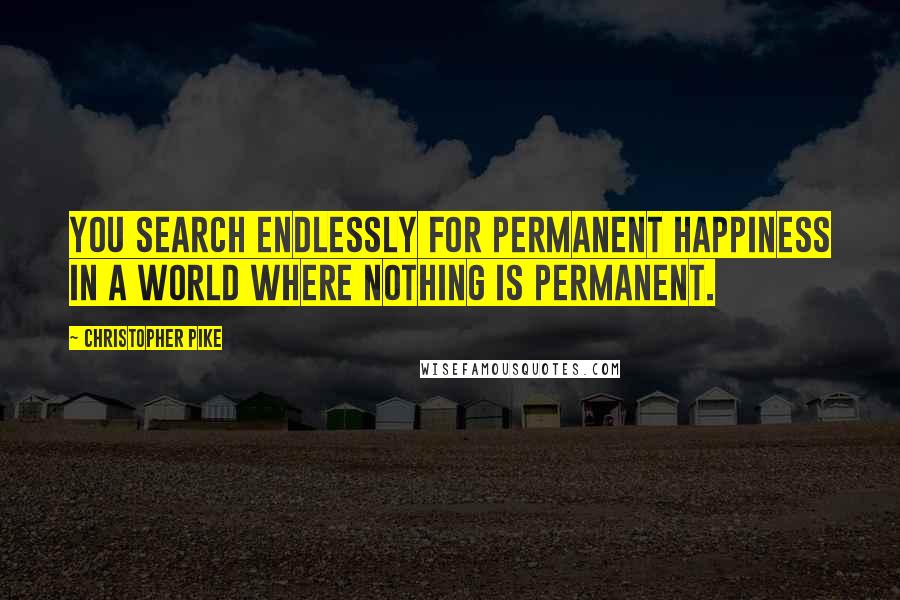 Christopher Pike Quotes: You search endlessly for permanent happiness in a world where nothing is permanent.