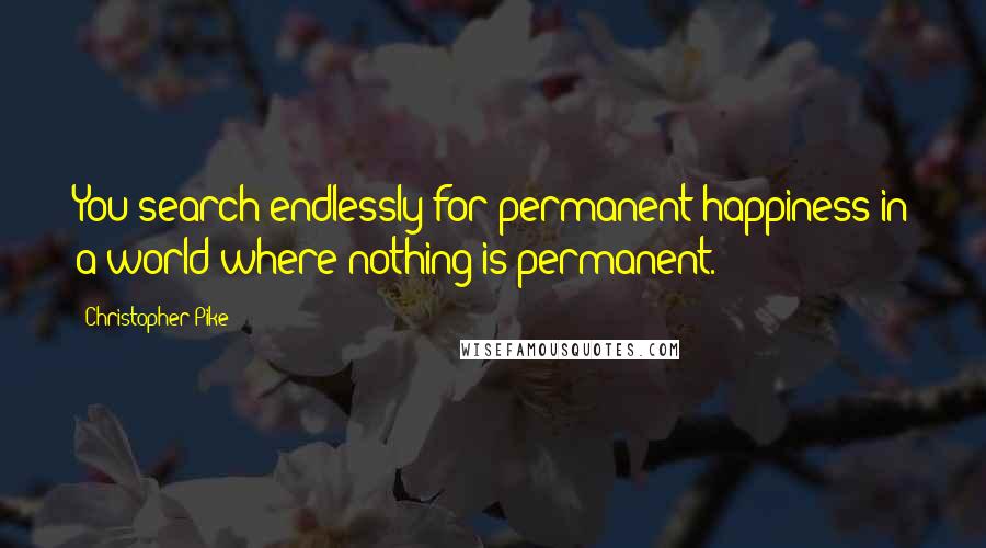 Christopher Pike Quotes: You search endlessly for permanent happiness in a world where nothing is permanent.