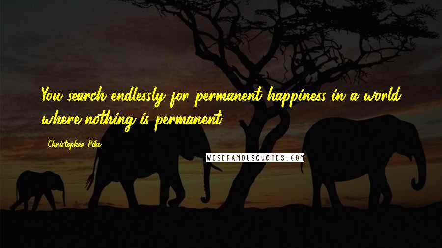 Christopher Pike Quotes: You search endlessly for permanent happiness in a world where nothing is permanent.