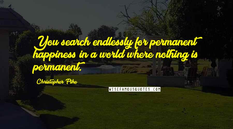 Christopher Pike Quotes: You search endlessly for permanent happiness in a world where nothing is permanent.