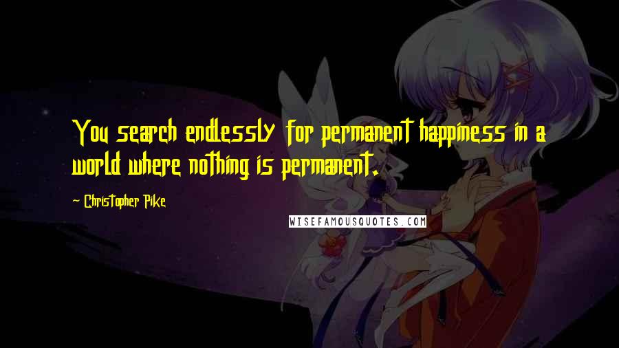 Christopher Pike Quotes: You search endlessly for permanent happiness in a world where nothing is permanent.