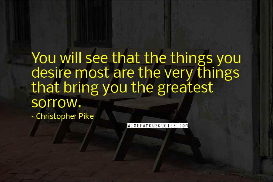 Christopher Pike Quotes: You will see that the things you desire most are the very things that bring you the greatest sorrow.