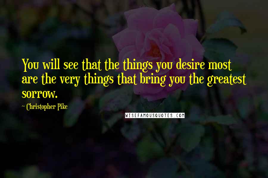 Christopher Pike Quotes: You will see that the things you desire most are the very things that bring you the greatest sorrow.