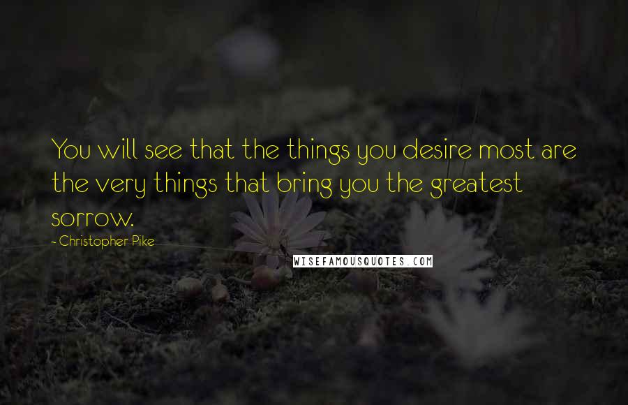 Christopher Pike Quotes: You will see that the things you desire most are the very things that bring you the greatest sorrow.