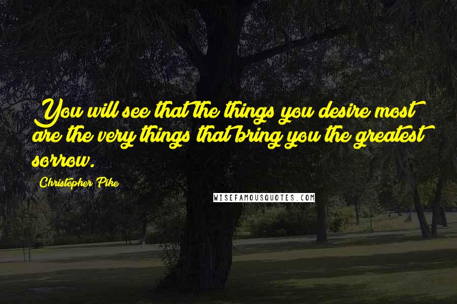 Christopher Pike Quotes: You will see that the things you desire most are the very things that bring you the greatest sorrow.