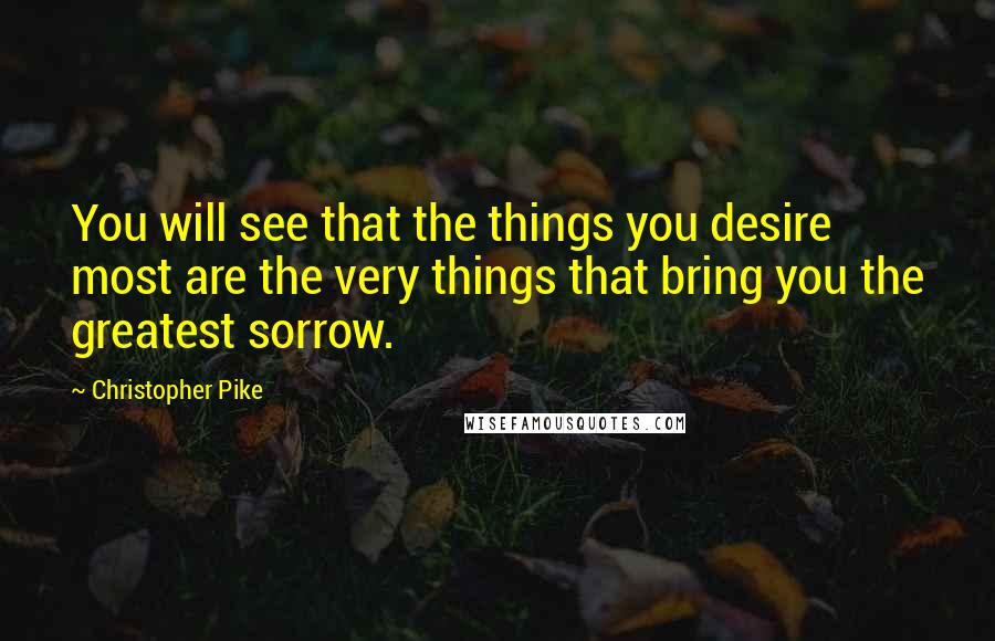 Christopher Pike Quotes: You will see that the things you desire most are the very things that bring you the greatest sorrow.
