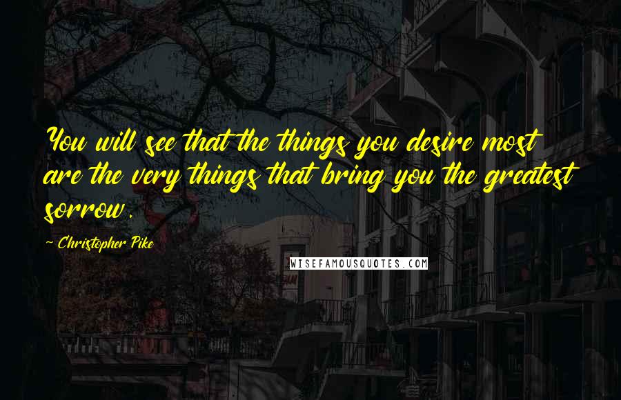 Christopher Pike Quotes: You will see that the things you desire most are the very things that bring you the greatest sorrow.