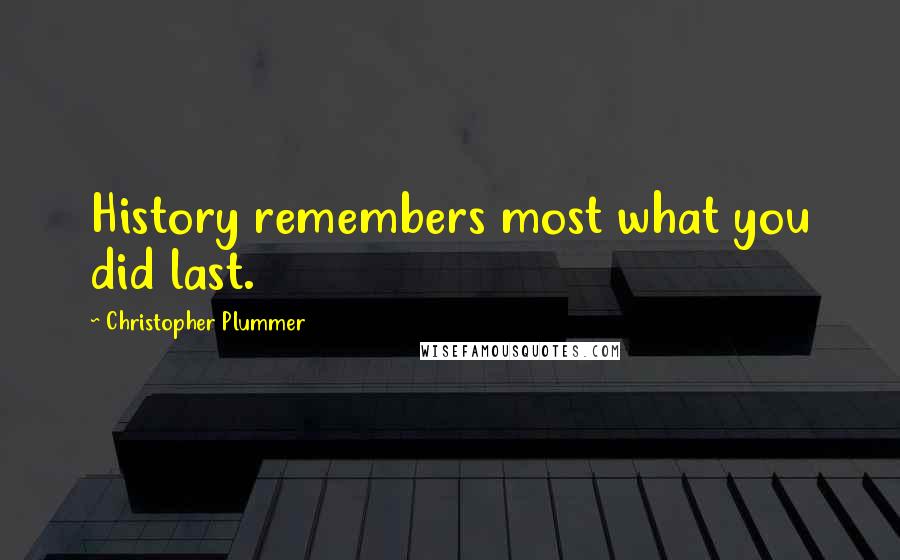 Christopher Plummer Quotes: History remembers most what you did last.