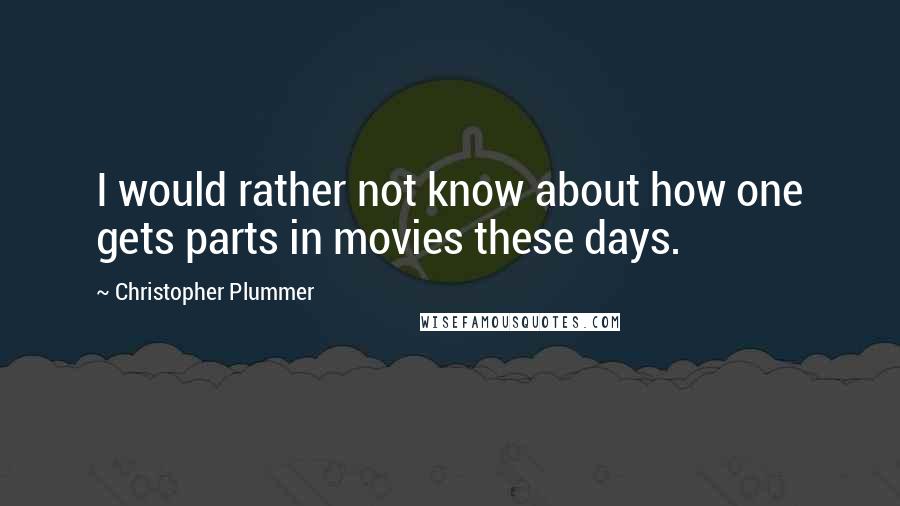 Christopher Plummer Quotes: I would rather not know about how one gets parts in movies these days.