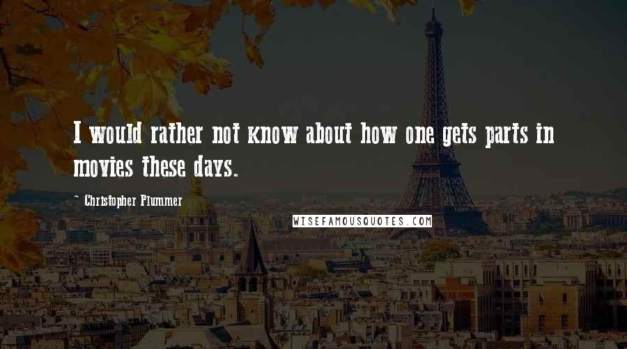 Christopher Plummer Quotes: I would rather not know about how one gets parts in movies these days.