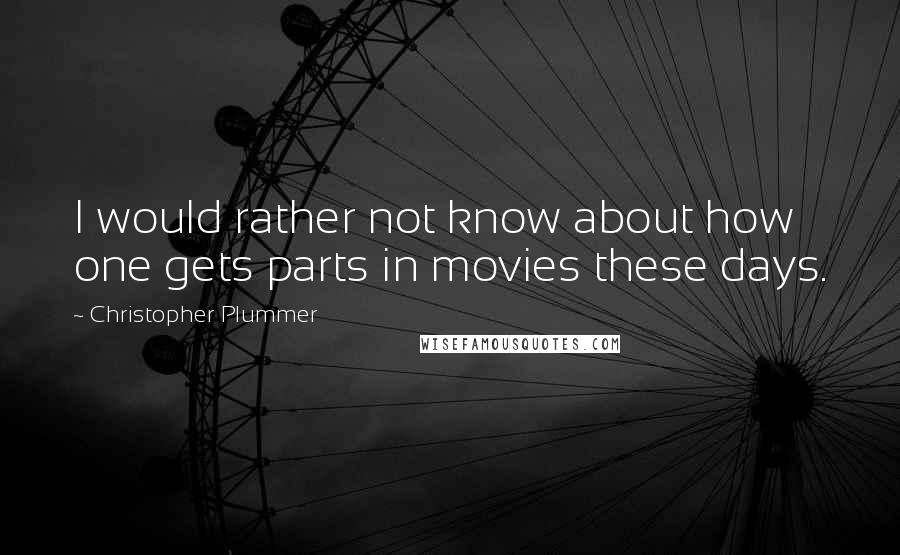 Christopher Plummer Quotes: I would rather not know about how one gets parts in movies these days.