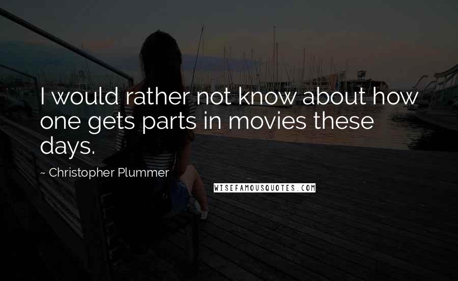 Christopher Plummer Quotes: I would rather not know about how one gets parts in movies these days.