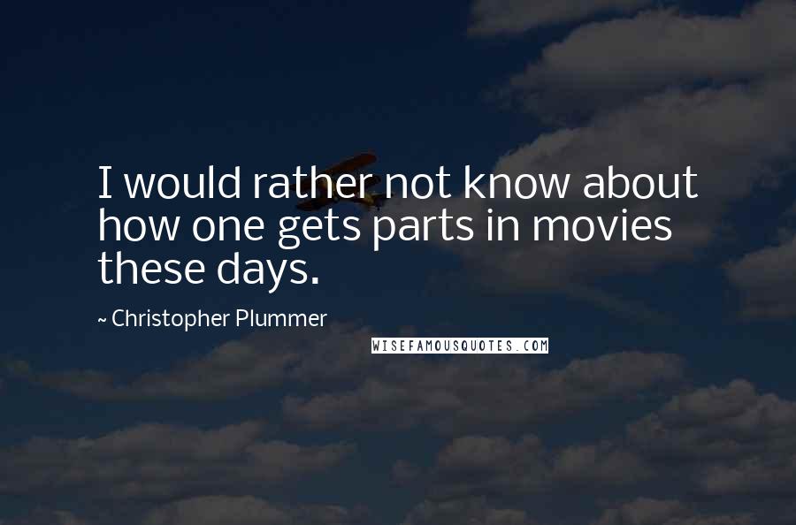 Christopher Plummer Quotes: I would rather not know about how one gets parts in movies these days.