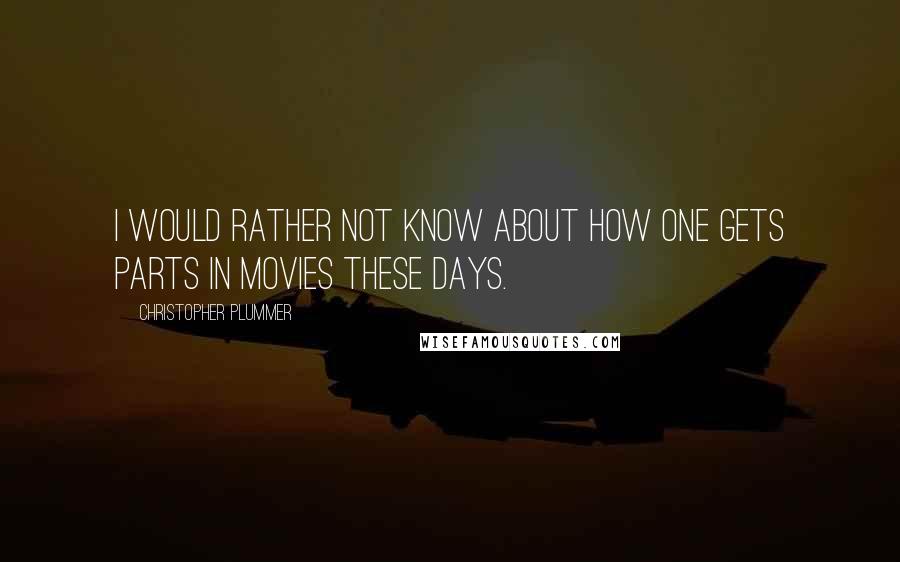 Christopher Plummer Quotes: I would rather not know about how one gets parts in movies these days.