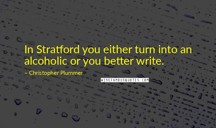 Christopher Plummer Quotes: In Stratford you either turn into an alcoholic or you better write.