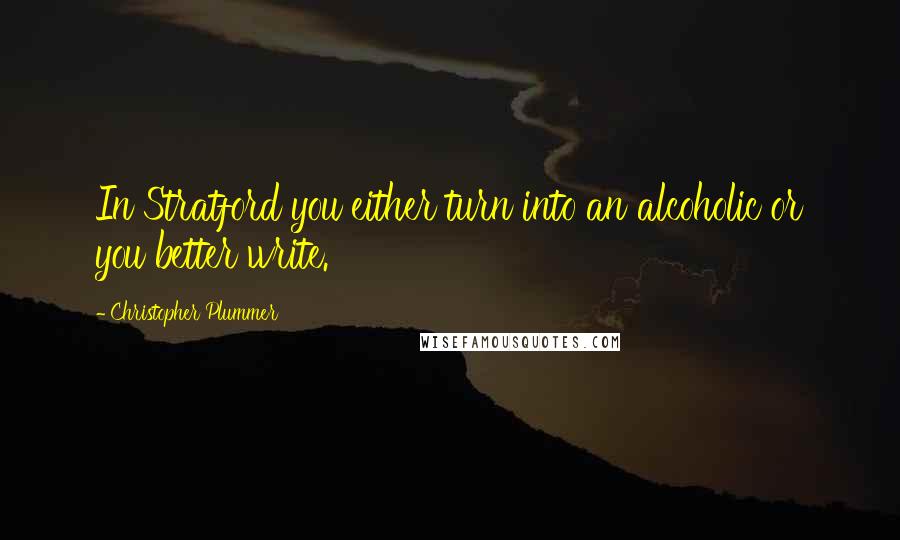 Christopher Plummer Quotes: In Stratford you either turn into an alcoholic or you better write.