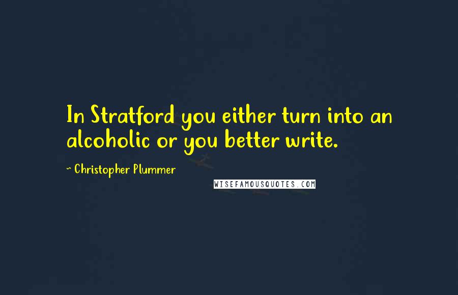 Christopher Plummer Quotes: In Stratford you either turn into an alcoholic or you better write.