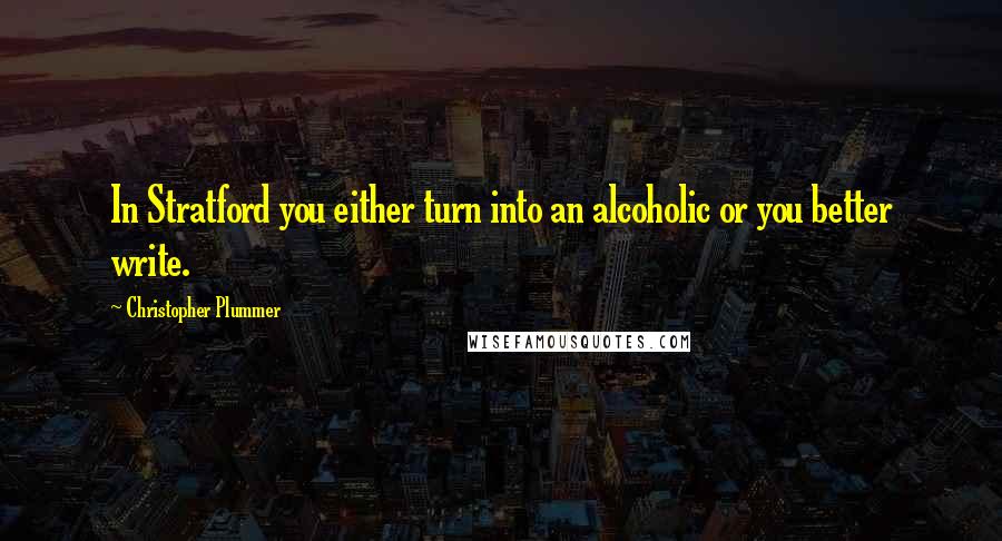 Christopher Plummer Quotes: In Stratford you either turn into an alcoholic or you better write.