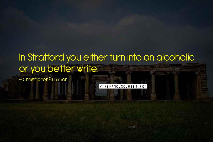 Christopher Plummer Quotes: In Stratford you either turn into an alcoholic or you better write.