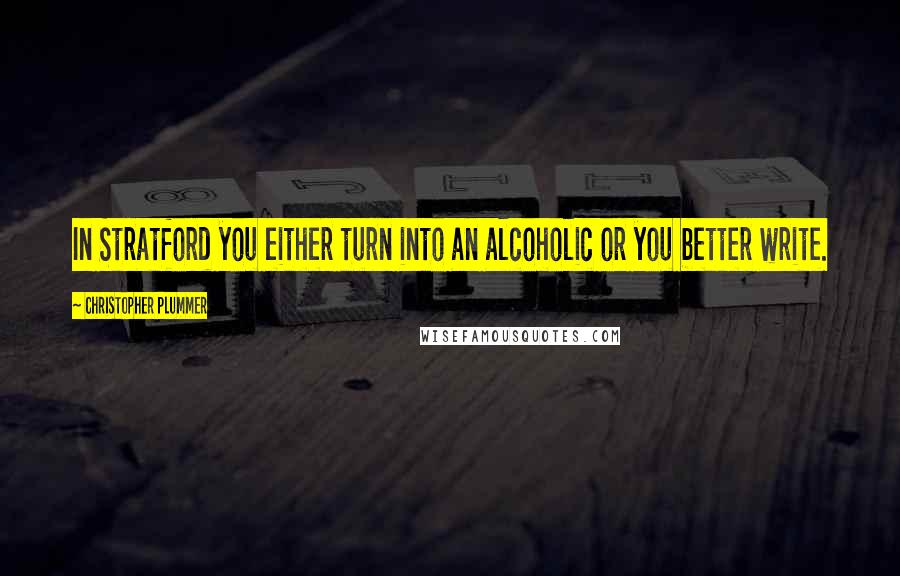 Christopher Plummer Quotes: In Stratford you either turn into an alcoholic or you better write.