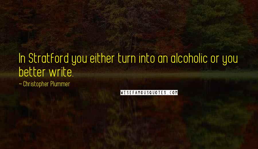 Christopher Plummer Quotes: In Stratford you either turn into an alcoholic or you better write.