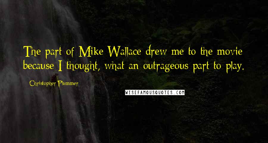 Christopher Plummer Quotes: The part of Mike Wallace drew me to the movie because I thought, what an outrageous part to play.