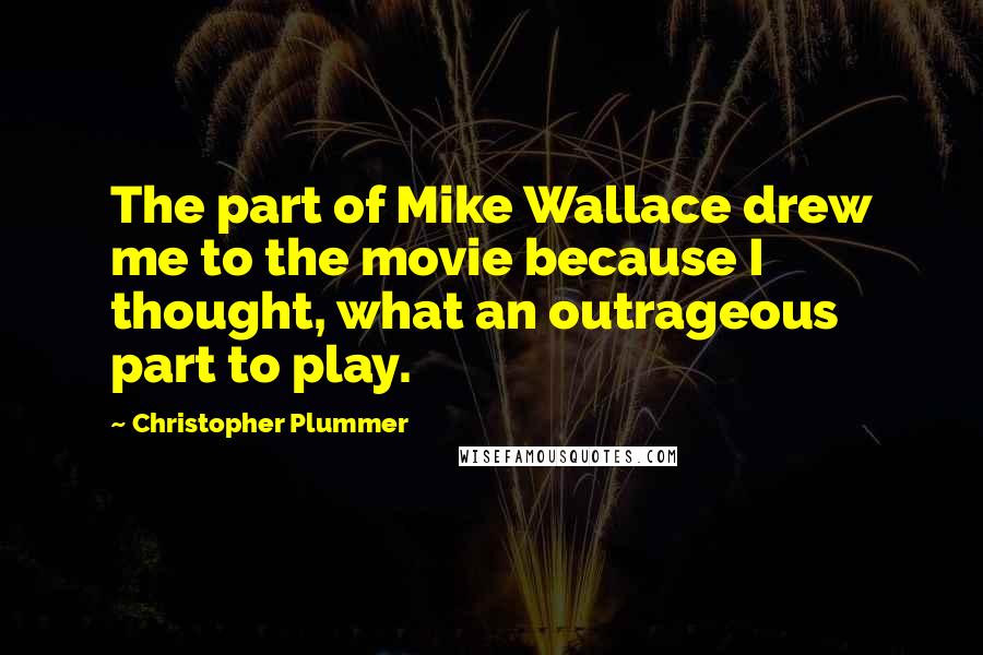 Christopher Plummer Quotes: The part of Mike Wallace drew me to the movie because I thought, what an outrageous part to play.