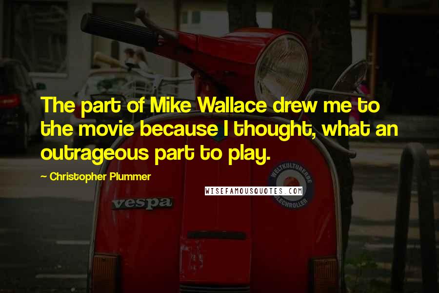 Christopher Plummer Quotes: The part of Mike Wallace drew me to the movie because I thought, what an outrageous part to play.