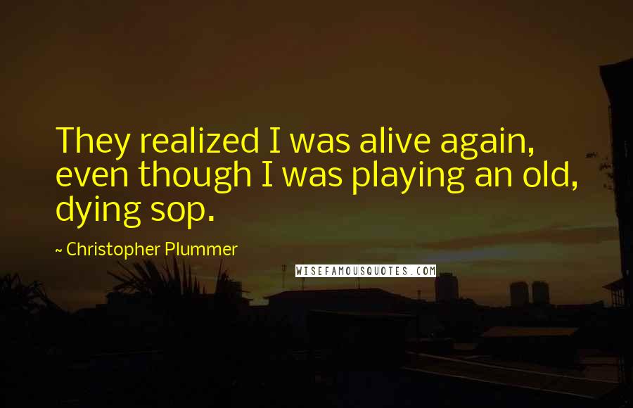 Christopher Plummer Quotes: They realized I was alive again, even though I was playing an old, dying sop.