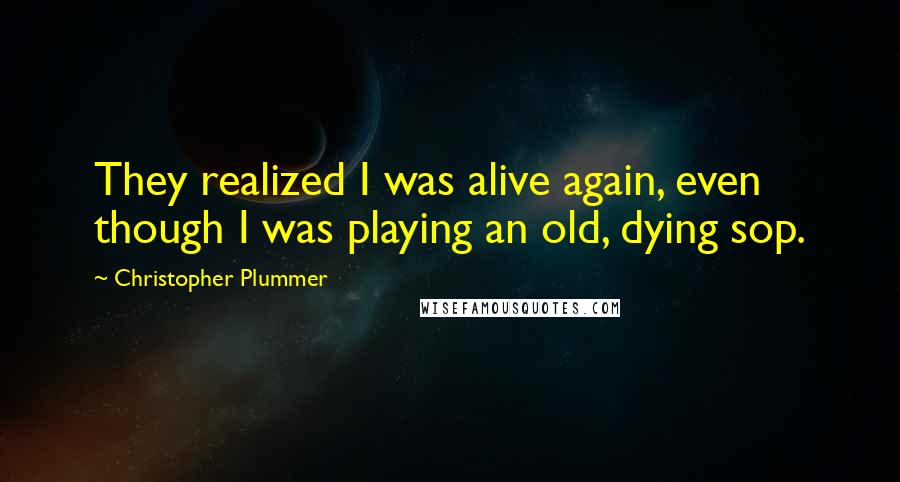 Christopher Plummer Quotes: They realized I was alive again, even though I was playing an old, dying sop.