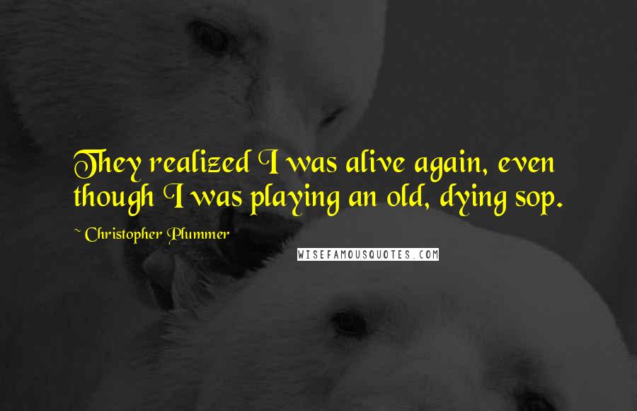 Christopher Plummer Quotes: They realized I was alive again, even though I was playing an old, dying sop.