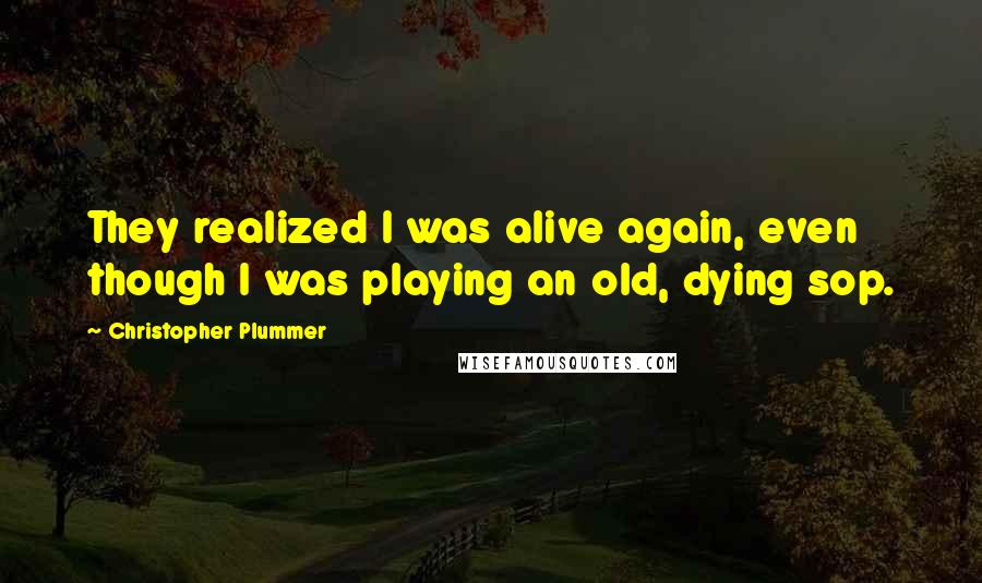 Christopher Plummer Quotes: They realized I was alive again, even though I was playing an old, dying sop.