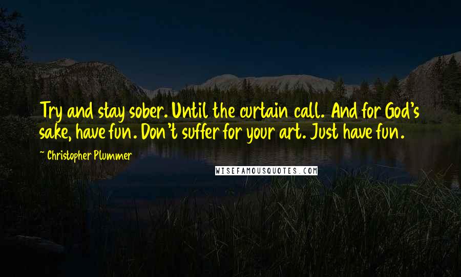 Christopher Plummer Quotes: Try and stay sober. Until the curtain call. And for God's sake, have fun. Don't suffer for your art. Just have fun.