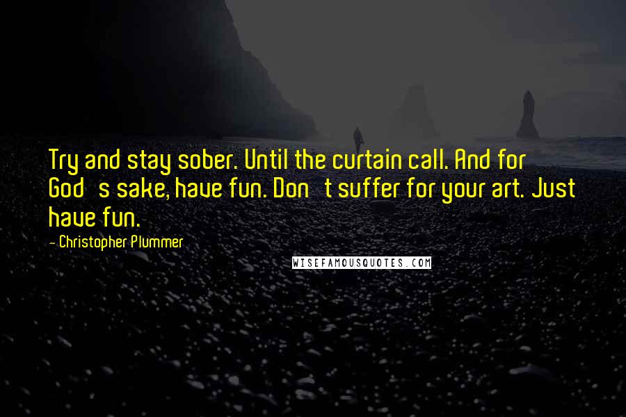 Christopher Plummer Quotes: Try and stay sober. Until the curtain call. And for God's sake, have fun. Don't suffer for your art. Just have fun.