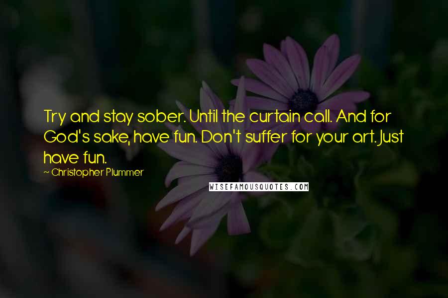 Christopher Plummer Quotes: Try and stay sober. Until the curtain call. And for God's sake, have fun. Don't suffer for your art. Just have fun.